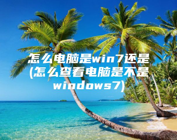 怎么电脑是win7还是(怎么查看电脑是不是windows7)